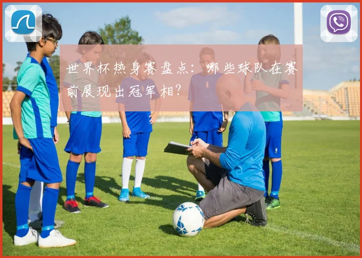 世界杯热身赛盘点：哪些球队在赛前展现出冠军相？
