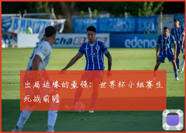 出局边缘的豪强：世界杯小组赛生死战前瞻
