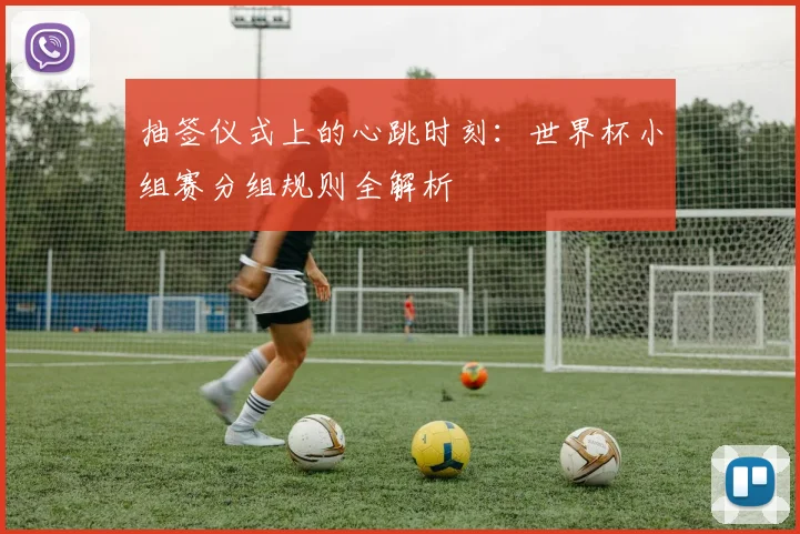 抽签仪式上的心跳时刻：世界杯小组赛分组规则全解析