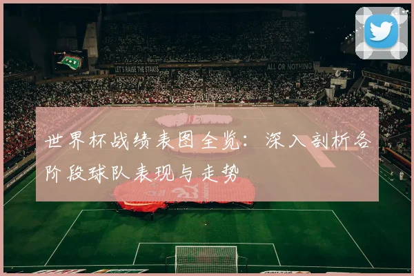 世界杯战绩表图全览：深入剖析各阶段球队表现与走势