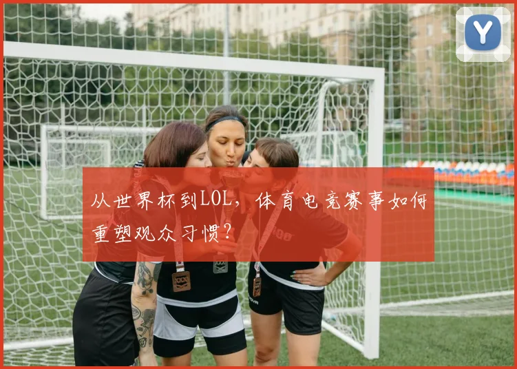 从世界杯到LOL，体育电竞赛事如何重塑观众习惯？