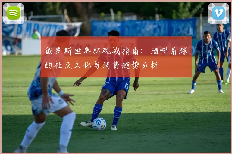 俄罗斯世界杯观战指南：酒吧看球的社交文化与消费趋势分析